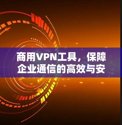 商用VPN工具，保障企业通信的高效与安全
