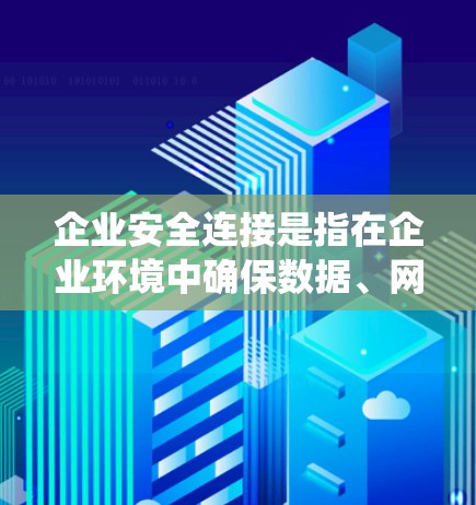 企业安全连接是指在企业环境中确保数据、网络和系统的安全性，防止未经授权的访问、数据泄露和其他安全威胁。以下是一些关键的安全连接和措施，帮助企业保护其资源