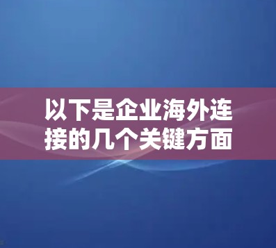 以下是企业海外连接的几个关键方面 以下是企业海外连接的几个关键方面