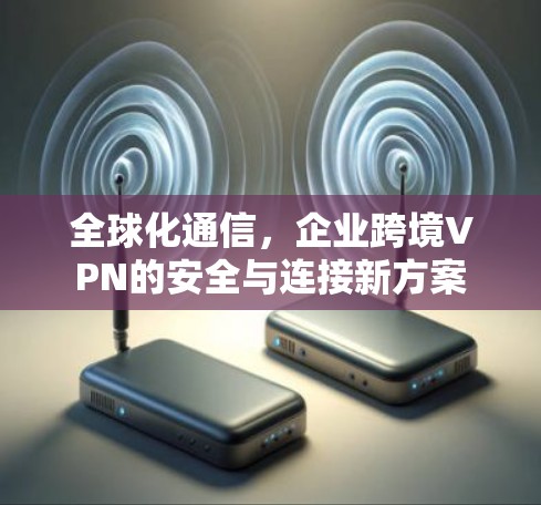 全球化通信，企业跨境VPN的安全与连接新方案