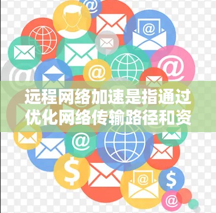 远程网络加速是指通过优化网络传输路径和资源分配，提升数据传输效率和用户体验的技术。以下是对远程网络加速的详细分析