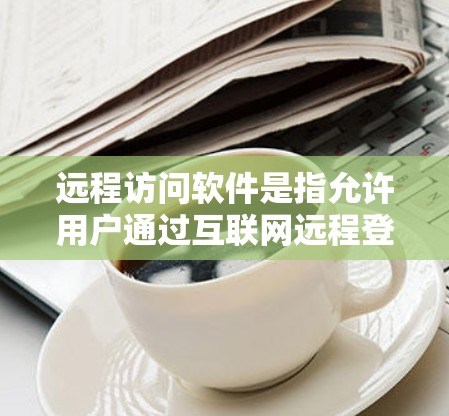 远程访问软件是指允许用户通过互联网远程登录、控制和管理计算机或网络设备的应用程序。这些软件在多种场景中都有应用，包括企业IT管理、个人设备维护、技术支持等。以下是一些常见的远程访问软件及其特点