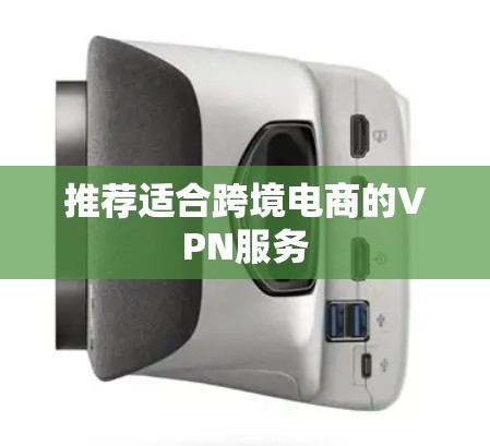 推荐适合跨境电商的VPN服务
