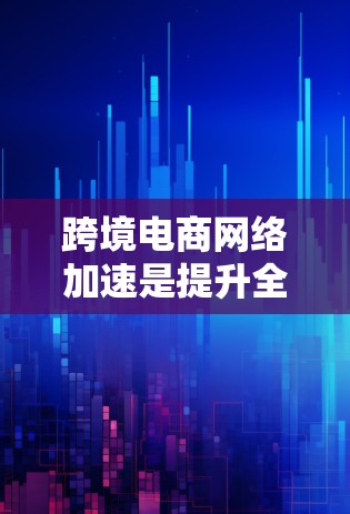 跨境电商网络加速是提升全球业务效率和用户体验的关键环节。以下是对该领域的详细分析和建议