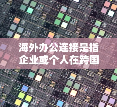 海外办公连接是指企业或个人在跨国或跨地区的工作环境中，通过各种工具和方法进行沟通、协作和信息传递的过程。以下是一些常见的海外办公连接方式和建议