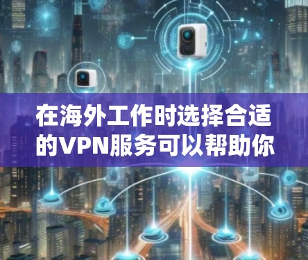 在海外工作时选择合适的VPN服务可以帮助你绕过网络限制，确保数据安全。以下是选择VPN时需考虑的关键因素和推荐的服务