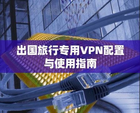 出国旅行专用VPN配置与使用指南
