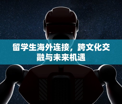 留学生海外连接，跨文化交融与未来机遇