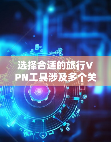 选择合适的旅行VPN工具涉及多个关键因素，以下是根据您的需求整理的建议