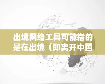出境网络工具可能指的是在出境(即离开中国境内)时使用的网络工具,这些工具可以帮助你访问互联网、保护隐私或绕过某些网络限制。以下是一些常见的出境网络工具及其用途