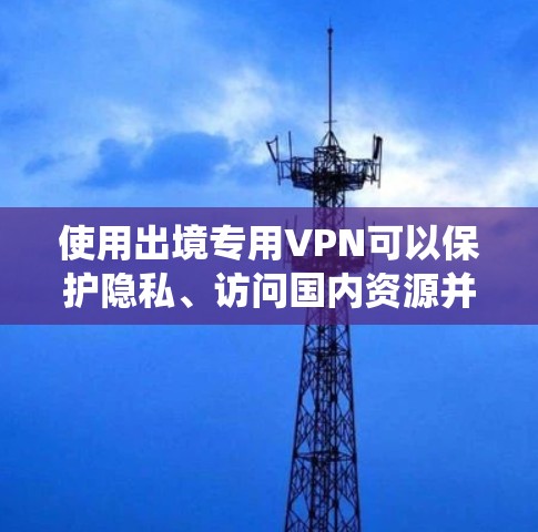 使用出境专用VPN可以保护隐私、访问国内资源并绕过外国网络限制。以下是选择和使用出境VPN的分步指南