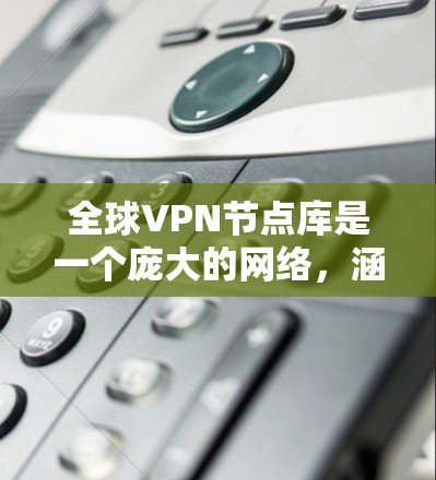 全球VPN节点库是一个庞大的网络，涵盖了全球各地的多个国家和地区，提供了广泛的覆盖范围和多样化的服务。以下是对全球VPN节点库的详细分析