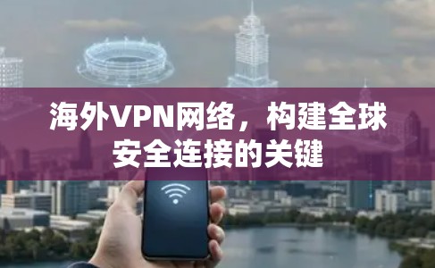 海外VPN网络,构建全球安全连接的关键 海外VPN网络,构建全球安全连接的关键