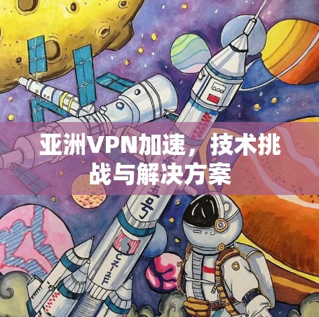 亚洲VPN加速,技术挑战与解决方案 亚洲VPN加速,技术挑战与解决方案