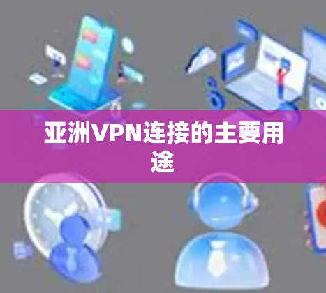 亚洲VPN连接的主要用途 亚洲VPN连接的主要用途