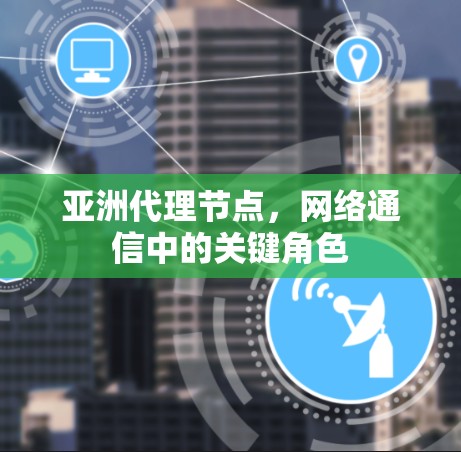 亚洲代理节点,网络通信中的关键角色 亚洲代理节点,网络通信中的关键角色