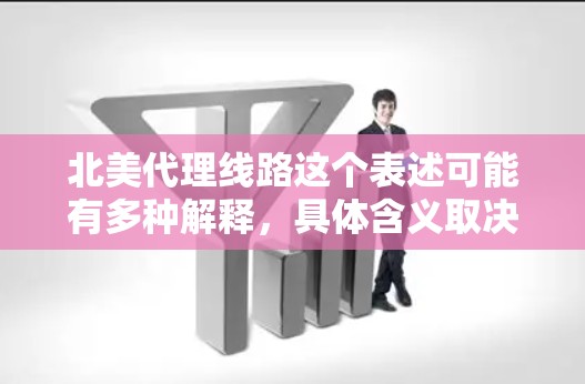 北美代理线路这个表述可能有多种解释,具体含义取决于上下文。以下是一些可能的解释和相关信息