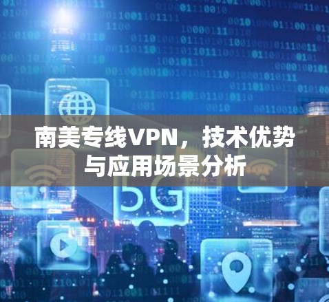 南美专线VPN,技术优势与应用场景分析 南美专线VPN,技术优势与应用场景分析
