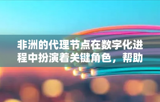 非洲的代理节点在数字化进程中扮演着关键角色，帮助本地企业接入全球网络并获得先进技术支持。以下是对非洲代理节点情况的详细分析