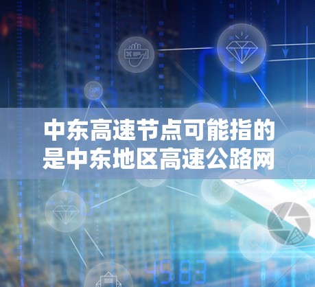 中东高速节点可能指的是中东地区高速公路网络中的关键节点或项目,具体含义取决于上下文。以下是一些可能的解释