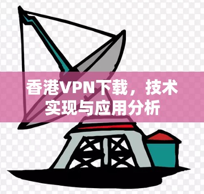 香港VPN下载，技术实现与应用分析