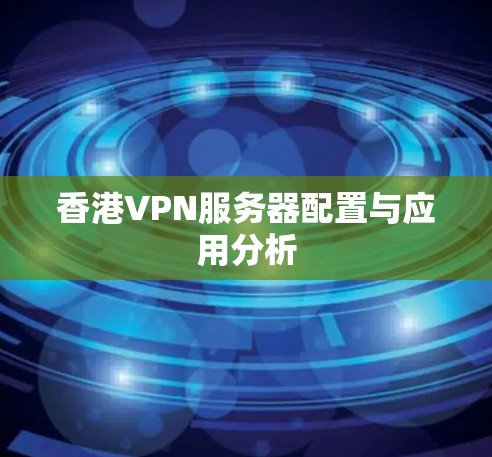 香港VPN服务器配置与应用分析 香港VPN服务器配置与应用分析