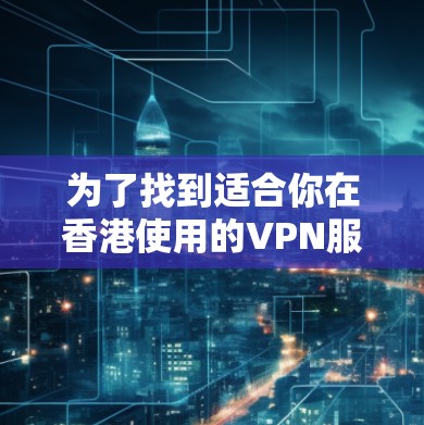 为了找到适合你在香港使用的VPN服务，以下是一个分步的指南，帮助你选择合适的VPN服务