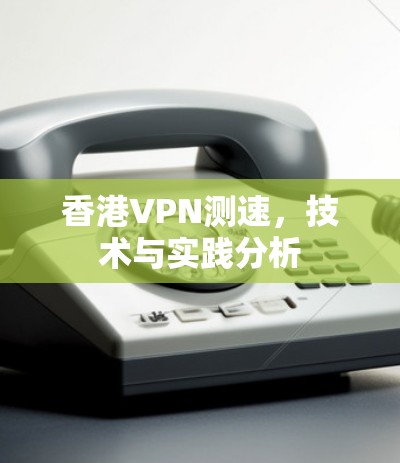 香港VPN测速,技术与实践分析
