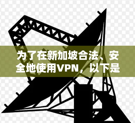 为了在新加坡合法、安全地使用VPN，以下是您需要考虑的关键步骤和推荐的工具