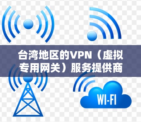 台湾地区的VPN（虚拟专用网关）服务提供商较多，主要针对个人用户和企业用户提供不同定制化的服务。以下是一些主要的台湾VPN服务提供商和相关信息