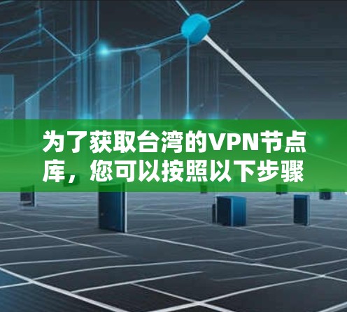 为了获取台湾的VPN节点库，您可以按照以下步骤进行
