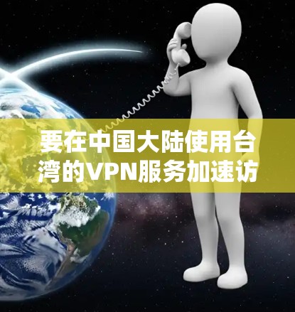 要在中国大陆使用台湾的VPN服务加速访问，可以按照以下步骤操作