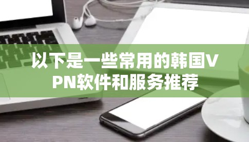 以下是一些常用的韩国VPN软件和服务推荐 以下是一些常用的韩国VPN软件和服务推荐