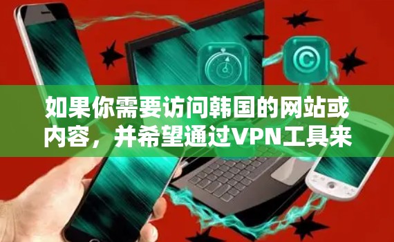如果你需要访问韩国的网站或内容，并希望通过VPN工具来实现，以下是一些常见的韩国VPN工具和服务建议