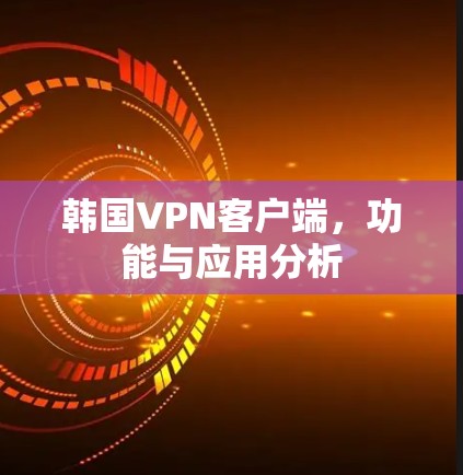 韩国VPN客户端,功能与应用分析