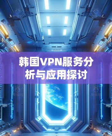 韩国VPN服务分析与应用探讨 韩国VPN服务分析与应用探讨