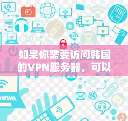 如果你需要访问韩国的VPN服务器，可以选择以下几种方法来获取