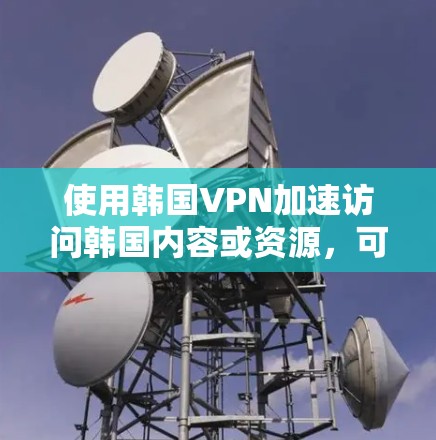 使用韩国VPN加速访问韩国内容或资源，可以通过以下步骤实现