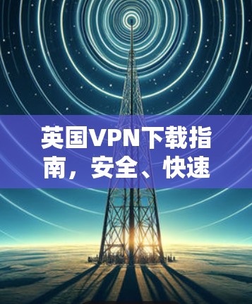 英国VPN下载指南，安全、快速与可靠