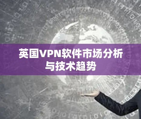 英国VPN软件市场分析与技术趋势 英国VPN软件市场分析与技术趋势