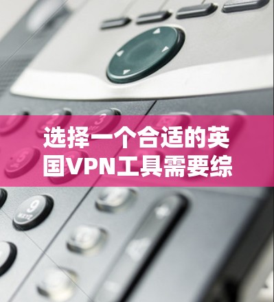 选择一个合适的英国VPN工具需要综合考虑多个因素，以确保既能满足你的需求，又能提供安全和可靠的服务。以下是一些关键点和推荐