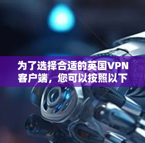 为了选择合适的英国VPN客户端，您可以按照以下步骤进行