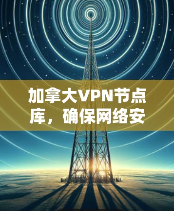 加拿大VPN节点库，确保网络安全与高效通信