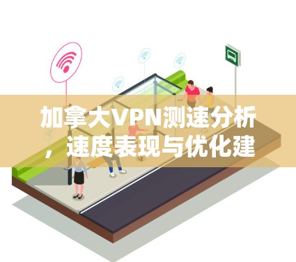 加拿大VPN测速分析,速度表现与优化建议 加拿大VPN测速分析,速度表现与优化建议