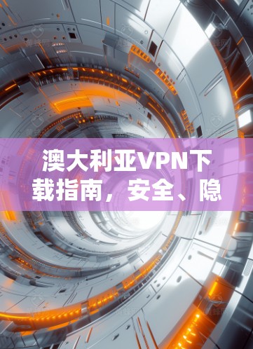 澳大利亚VPN下载指南,安全、隐私与稳定 澳大利亚VPN下载指南,安全、隐私与稳定