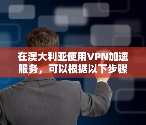 在澳大利亚使用VPN加速服务，可以根据以下步骤和考虑因素来选择最适合的方案