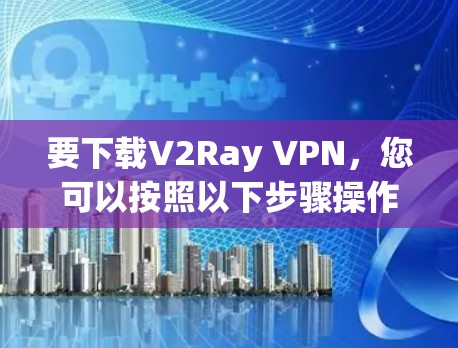 要下载V2Ray VPN,您可以按照以下步骤操作 要下载V2Ray VPN,您可以按照以下步骤操作