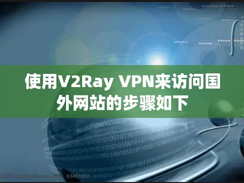 使用V2Ray VPN来访问国外网站的步骤如下
