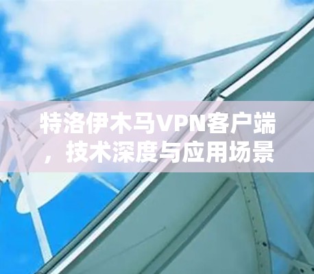 特洛伊木马VPN客户端，技术深度与应用场景分析