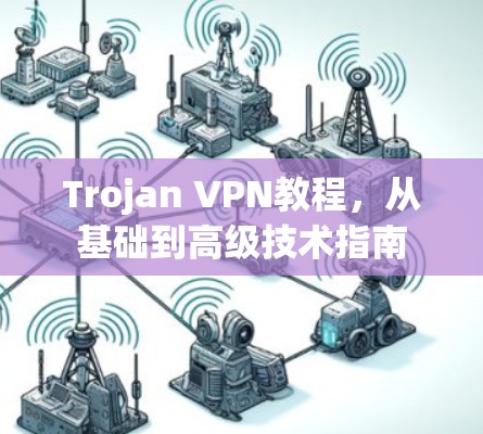 Trojan VPN教程,从基础到高级技术指南 Trojan VPN教程,从基础到高级技术指南